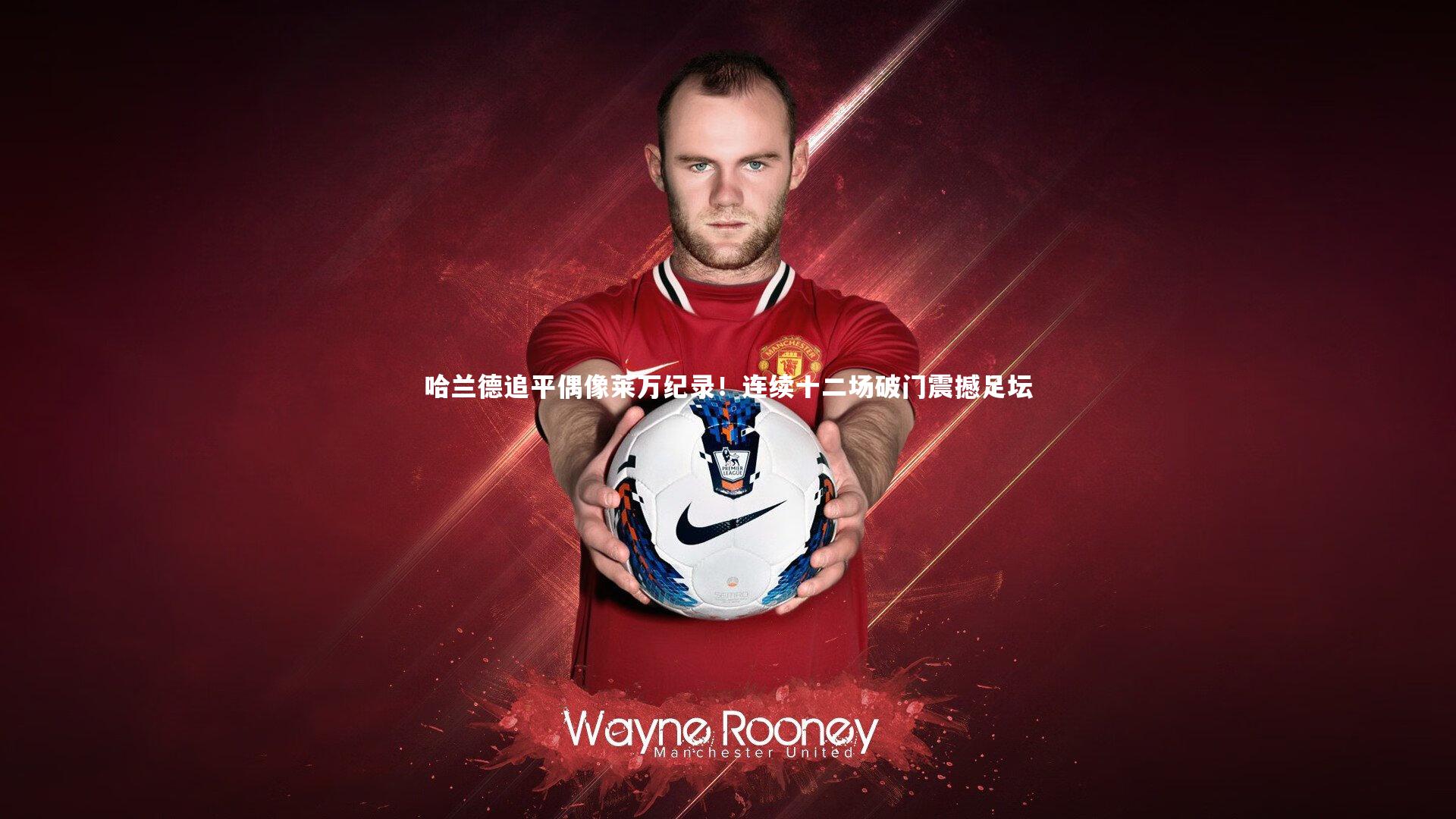 哈兰德追平偶像莱万纪录！连续十二场破门震撼足坛
