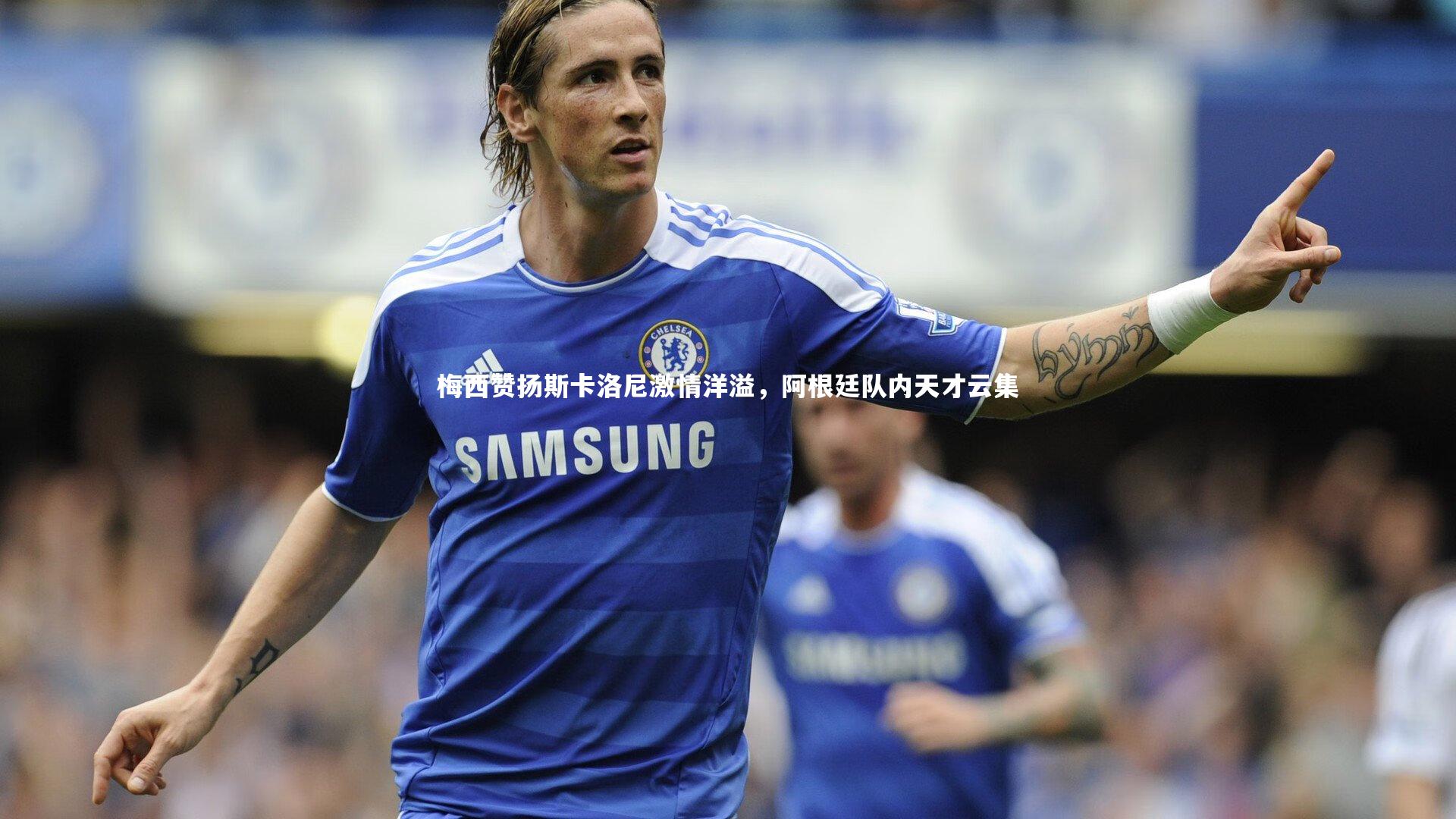 悟空体育官方网站-梅西赞扬斯卡洛尼激情洋溢，阿根廷队内天才云集