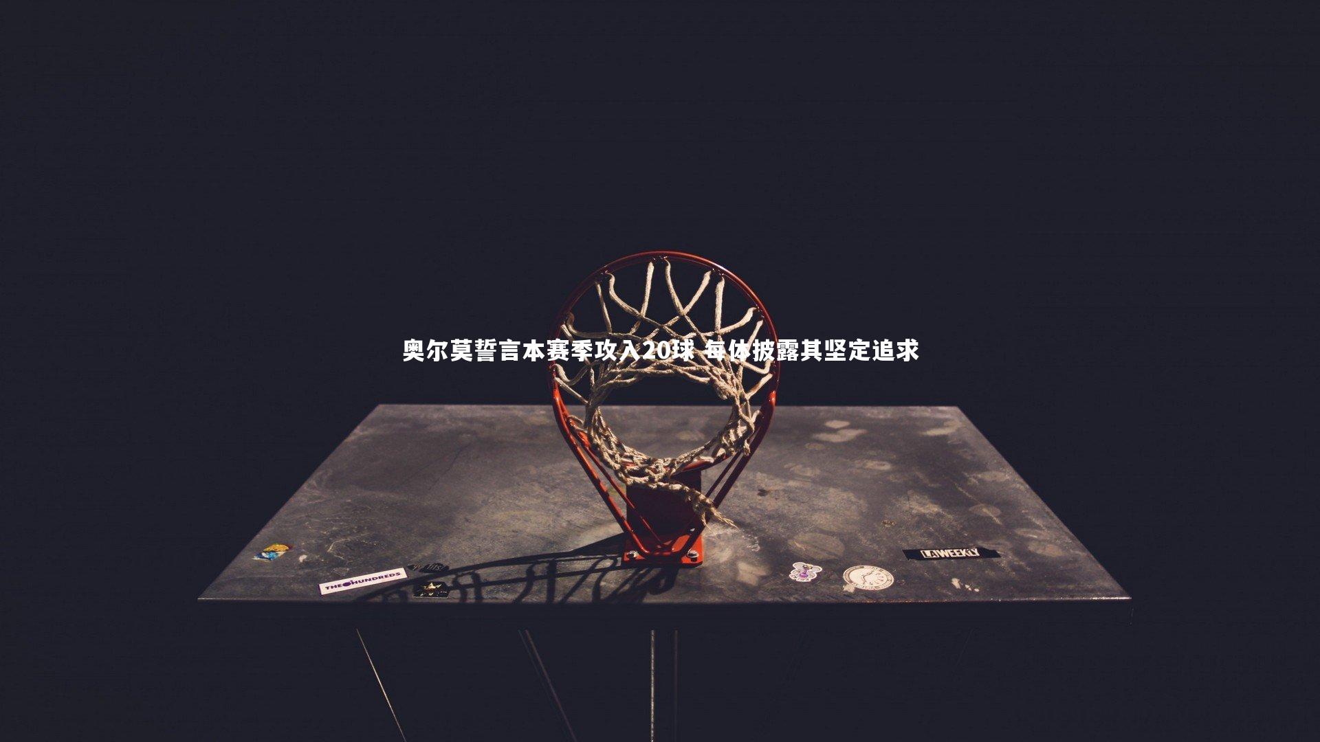 奥尔莫誓言本赛季攻入20球 每体披露其坚定追求