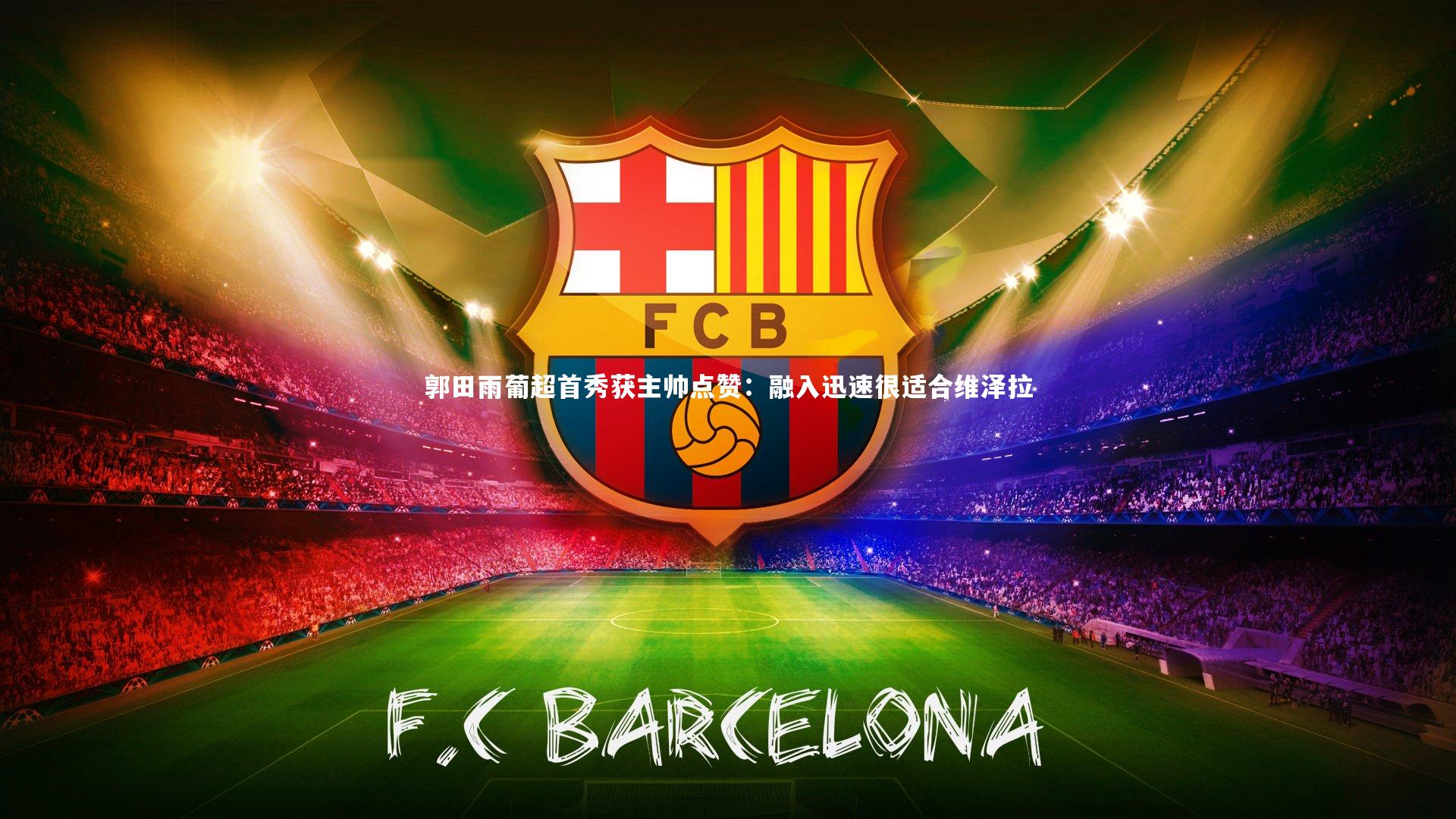 郭田雨葡超首秀获主帅点赞：融入迅速很适合维泽拉